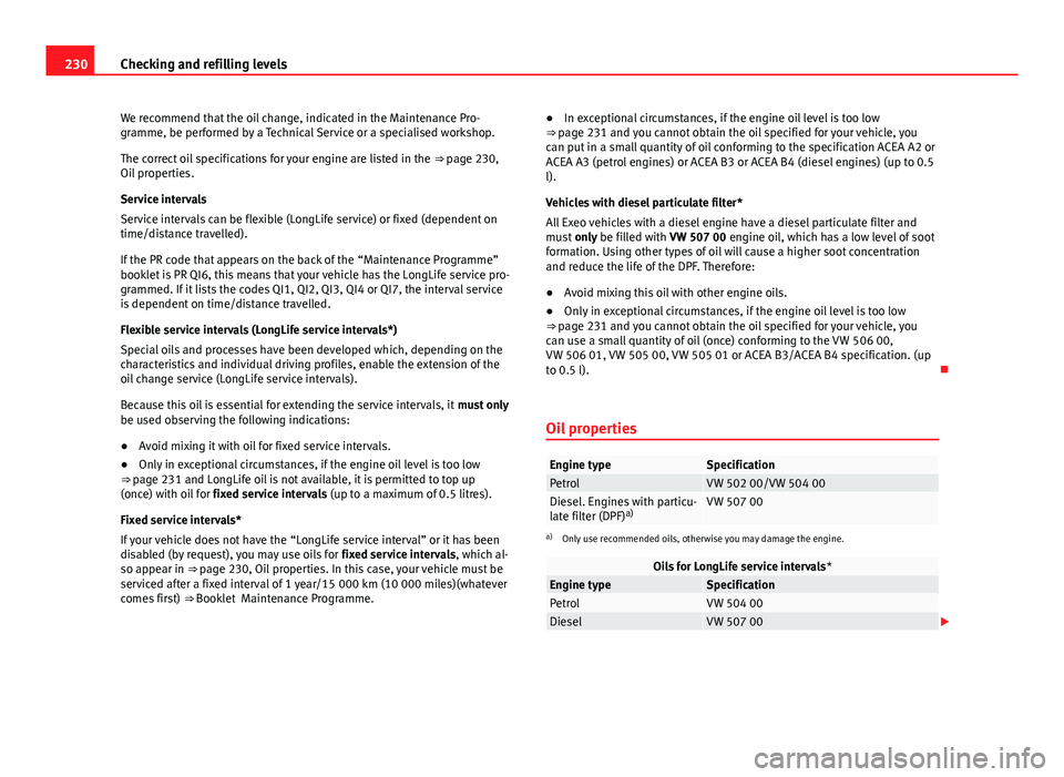 Seat Exeo 2013 Owners manual 230Checking and refilling levels
We recommend that the oil change, indicated in the Maintenance Pro-
gramme, be performed by a Technical Service or a specialised workshop.
The correct oil specificatio Seat Exeo 2013 Owners manual 230Checking and refilling levels
We recommend that the oil change, indicated in the Maintenance Pro-
gramme, be performed by a Technical Service or a specialised workshop.
The correct oil specificatio