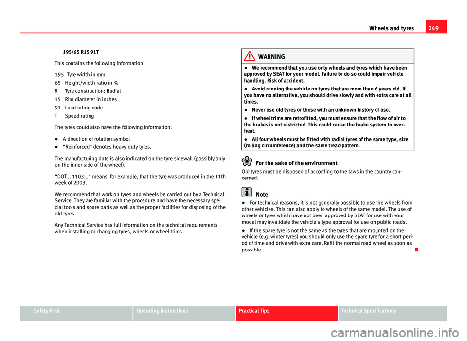 Seat Exeo 2013 Owners manual 249
Wheels and tyres
195/65 R15 91T
This contains the following information: Tyre width in mm
Height/width ratio in %
Tyre construction: Radial
Rim diameter in inches
Load rating code
Speed rating
The Seat Exeo 2013 Owners manual 249
Wheels and tyres
195/65 R15 91T
This contains the following information: Tyre width in mm
Height/width ratio in %
Tyre construction: Radial
Rim diameter in inches
Load rating code
Speed rating
The