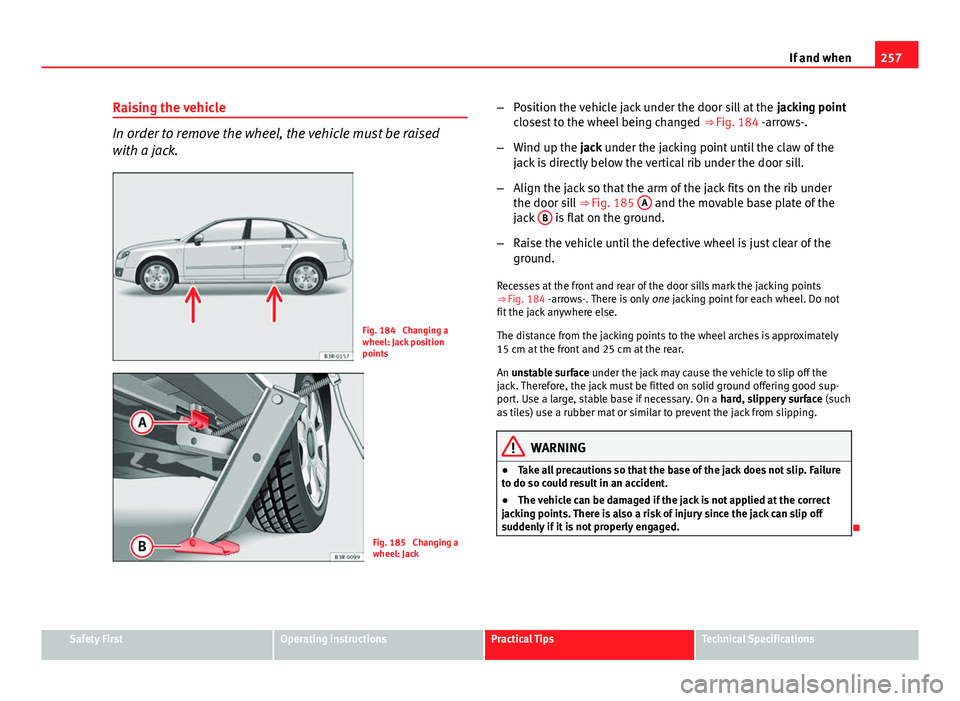 Seat Exeo 2013 Owners manual 257
If and when
Raising the vehicle
In order to remove the wheel, the vehicle must be raised
with a jack.
Fig. 184 Changing a
wheel: Jack position
points
Fig. 185 Changing a
wheel: Jack –
Position Seat Exeo 2013 Owners manual 257
If and when
Raising the vehicle
In order to remove the wheel, the vehicle must be raised
with a jack.
Fig. 184 Changing a
wheel: Jack position
points
Fig. 185 Changing a
wheel: Jack –
Position