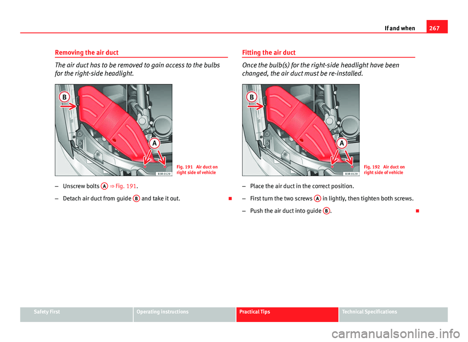 Seat Exeo 2013 Owners manual 267
If and when
Removing the air duct
The air duct has to be removed to gain access to the bulbs
for the right-side headlight.
Fig. 191 Air duct on
right side of vehicle
– Unscrew bolts A
⇒ F Seat Exeo 2013 Owners manual 267
If and when
Removing the air duct
The air duct has to be removed to gain access to the bulbs
for the right-side headlight.
Fig. 191 Air duct on
right side of vehicle
– Unscrew bolts A
⇒ F