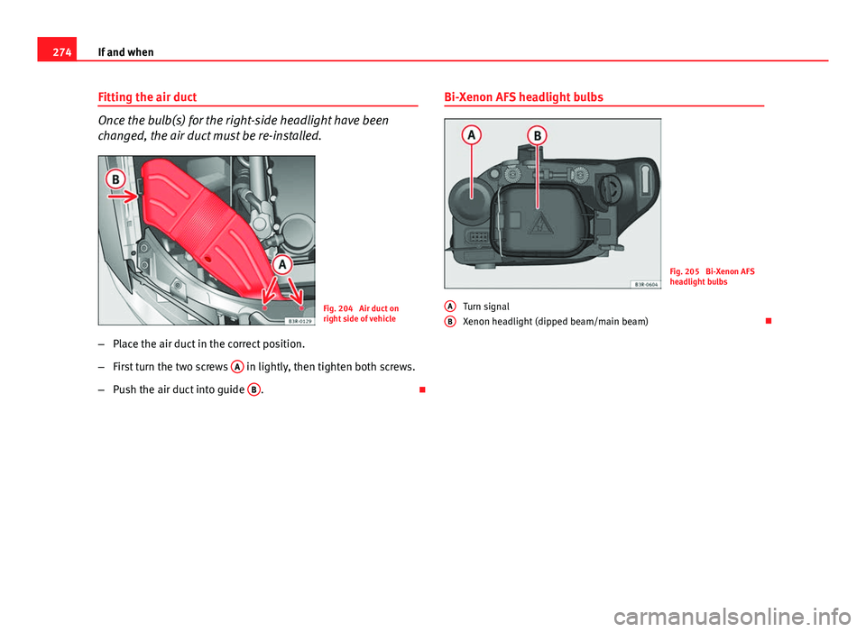 Seat Exeo 2013 Owners manual 274If and when
Fitting the air duct
Once the bulb(s) for the right-side headlight have been
changed, the air duct must be re-installed.
Fig. 204 Air duct on
right side of vehicle
– Place the air du Seat Exeo 2013 Owners manual 274If and when
Fitting the air duct
Once the bulb(s) for the right-side headlight have been
changed, the air duct must be re-installed.
Fig. 204 Air duct on
right side of vehicle
– Place the air du