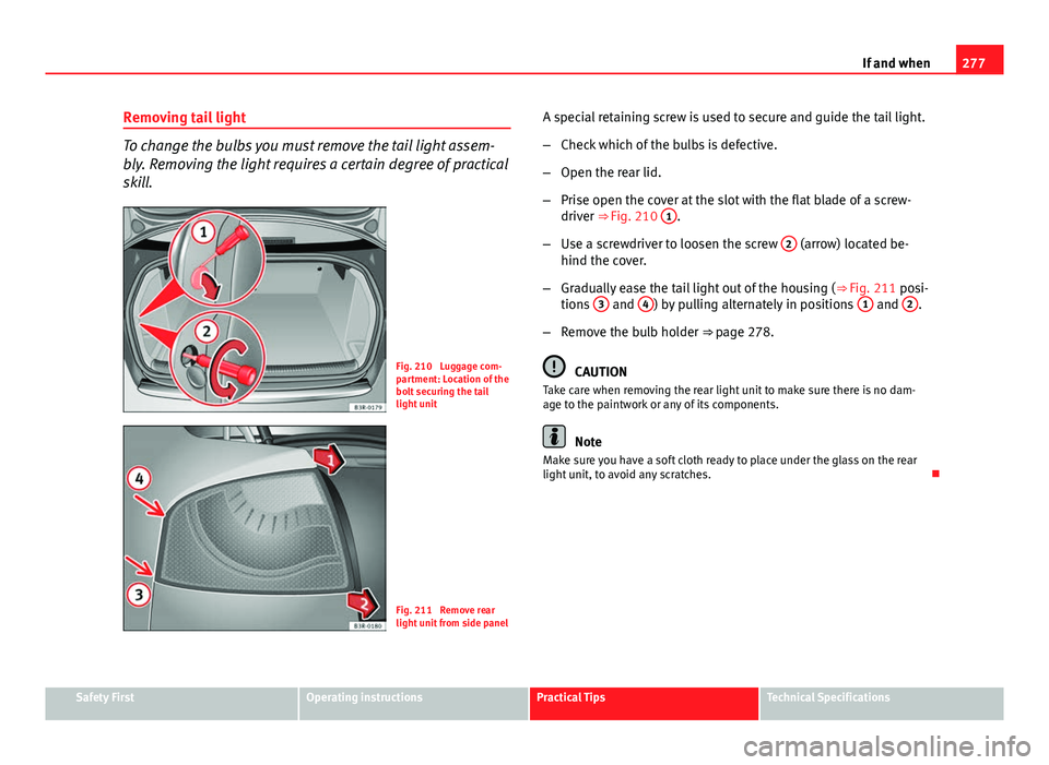 Seat Exeo 2013 Owners manual 277
If and when
Removing tail light
To change the bulbs you must remove the tail light assem-
bly. Removing the light requires a certain degree of practical
skill.
Fig. 210 Luggage com-
partment: Loc Seat Exeo 2013 Owners manual 277
If and when
Removing tail light
To change the bulbs you must remove the tail light assem-
bly. Removing the light requires a certain degree of practical
skill.
Fig. 210 Luggage com-
partment: Loc