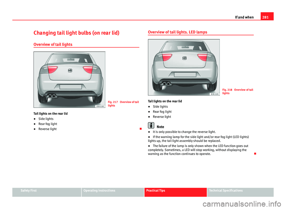 Seat Exeo 2013 Owners manual 281
If and when
Changing tail light bulbs (on rear lid)
Overview of tail lights
Fig. 217 Overview of tail
lights
Tail lights on the rear lid
● Side lights
● Rear fog light
● Reverse light Ov Seat Exeo 2013 Owners manual 281
If and when
Changing tail light bulbs (on rear lid)
Overview of tail lights
Fig. 217 Overview of tail
lights
Tail lights on the rear lid
● Side lights
● Rear fog light
● Reverse light Ov