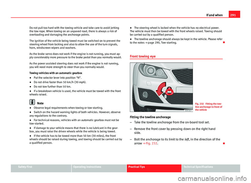 Seat Exeo 2013 Owners Guide 291
If and when
Do not pull too hard with the towing vehicle and take care to avoid jerking
the tow rope. When towing on an unpaved road, there is always a risk of
overloading and damaging the anchora