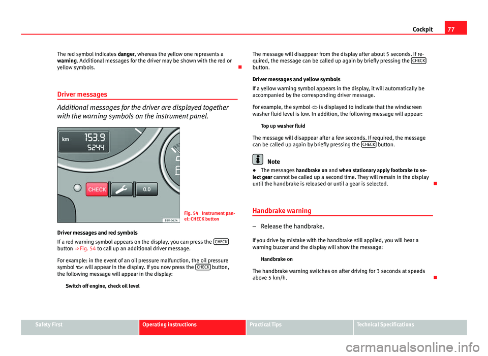 Seat Exeo 2013 Owners Guide 77
Cockpit
The red symbol indicates  danger, whereas the yellow one represents a
warning. Additional messages for the driver may be shown with the red or
yellow symbols. 
Driver messages
Additional