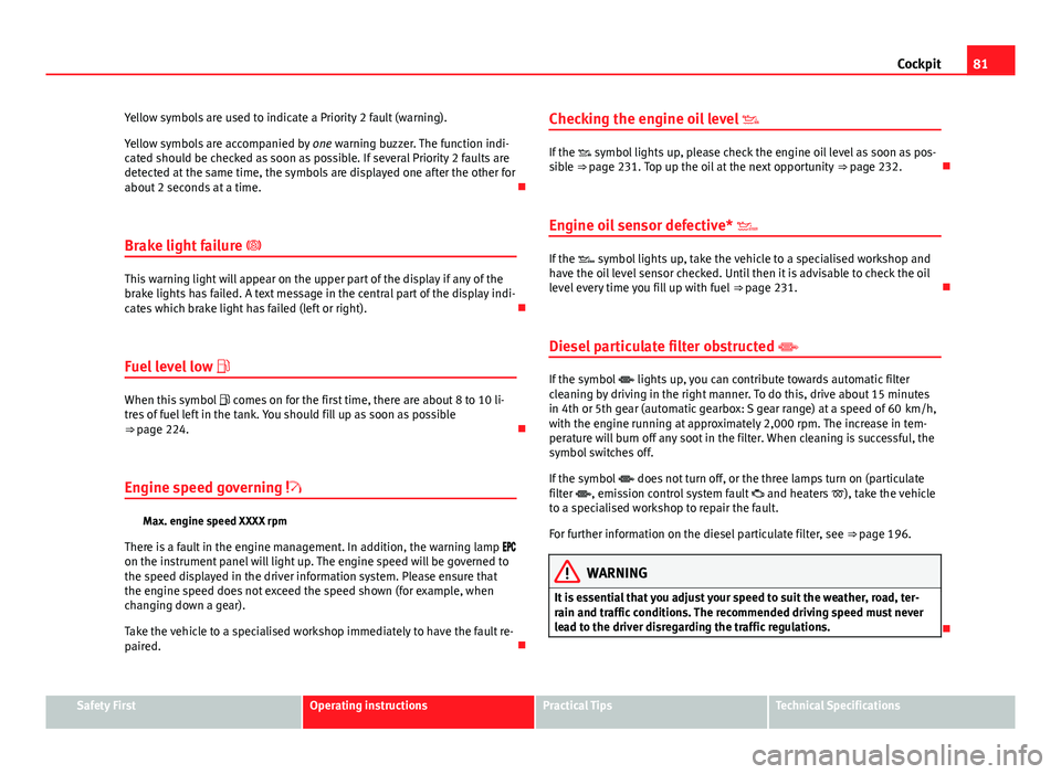 Seat Exeo 2013  Owners manual 81
Cockpit
Yellow symbols are used to indicate a Priority 2 fault (warning).
Yellow symbols are accompanied by  one warning buzzer. The function indi-
cated should be checked as soon as possible. If s