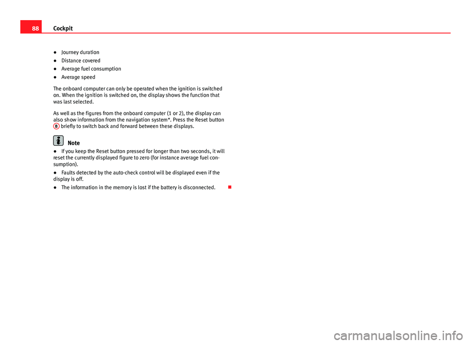 Seat Exeo 2013  Owners manual 88Cockpit
● Journey duration
● Distance covered
● Average fuel consumption
● Average speed
The onboard computer can only be operated when the ignition is switched
on. When the ignition is swit