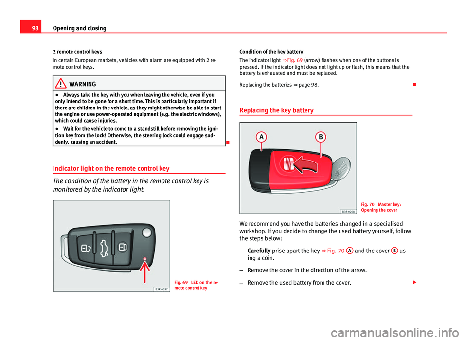 Seat Exeo 2013  Owners manual 98Opening and closing
2 remote control keys
In certain European markets, vehicles with alarm are equipped with 2 re-
mote control keys.
WARNING
● Always take the key with you when leaving the vehicl