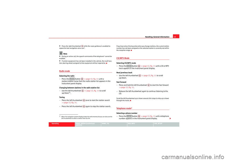 Seat Exeo 2013  MEDIA SYSTEM E Handling: General information13
Operating
RADIO, MEDIA (audiovisual 
systems)
NAME, TEL
NAV, INFO
CAR, SETUP
•Press the right thumbwheel   while the route guidance is enabled to 
repeat the last nav