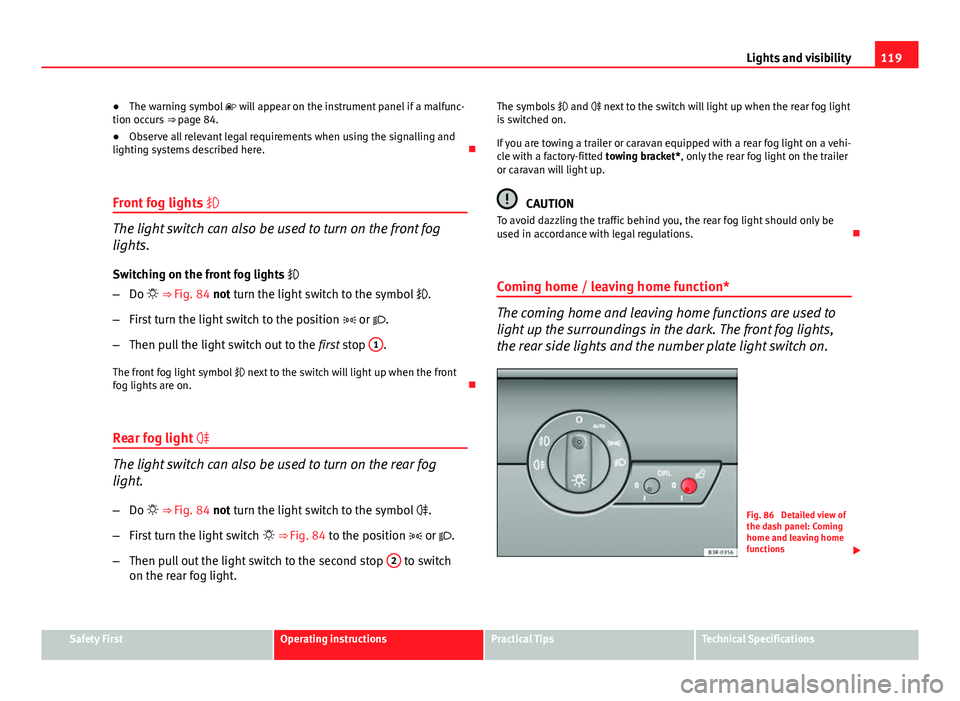 Seat Exeo ST 2013  Owners manual 119
Lights and visibility
● The warning symbol   will appear on the instrument panel if a malfunc-
tion occurs  ⇒ page 84.
● Observe all relevant legal requirements when using the signallin