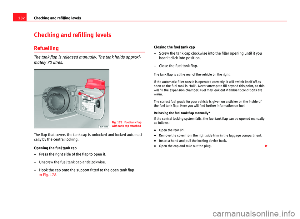 Seat Exeo ST 2013 Owners manual 232Checking and refilling levels
Checking and refilling levels
Refuelling
The tank flap is released manually. The tank holds approxi-
mately 70 litres.
Fig. 178 Fuel tank flap
with tank cap attached
Seat Exeo ST 2013 Owners manual 232Checking and refilling levels
Checking and refilling levels
Refuelling
The tank flap is released manually. The tank holds approxi-
mately 70 litres.
Fig. 178 Fuel tank flap
with tank cap attached