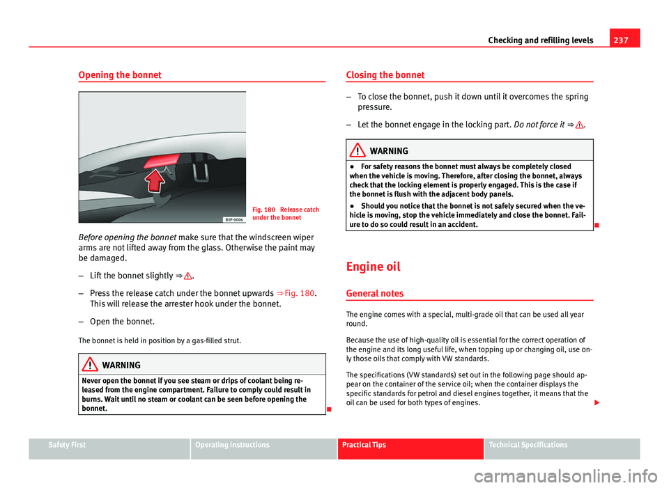 Seat Exeo ST 2013 Owners manual 237
Checking and refilling levels
Opening the bonnet
Fig. 180 Release catch
under the bonnet
Before opening the bonnet make sure that the windscreen wiper
arms are not lifted away from the glass. Ot Seat Exeo ST 2013 Owners manual 237
Checking and refilling levels
Opening the bonnet
Fig. 180 Release catch
under the bonnet
Before opening the bonnet make sure that the windscreen wiper
arms are not lifted away from the glass. Ot