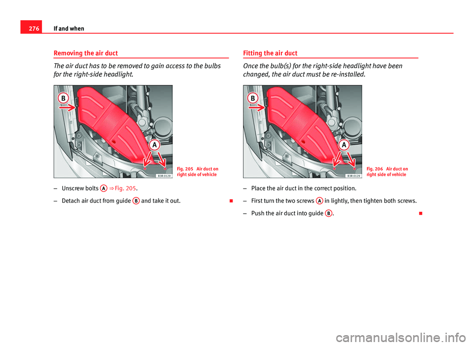 Seat Exeo ST 2013 Owners manual 276If and when
Removing the air duct
The air duct has to be removed to gain access to the bulbs
for the right-side headlight.
Fig. 205 Air duct on
right side of vehicle
β Unscrew bolts A
ββFi Seat Exeo ST 2013 Owners manual 276If and when
Removing the air duct
The air duct has to be removed to gain access to the bulbs
for the right-side headlight.
Fig. 205 Air duct on
right side of vehicle
β Unscrew bolts A
ββFi