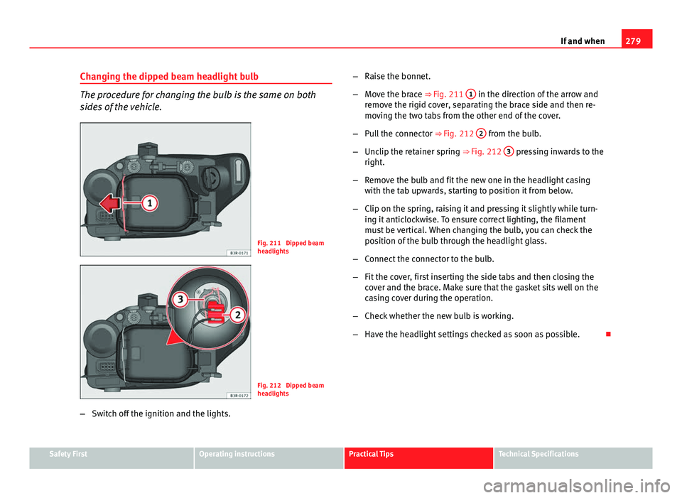 Seat Exeo ST 2013 Owners manual 279
If and when
Changing the dipped beam headlight bulb
The procedure for changing the bulb is the same on both
sides of the vehicle.
Fig. 211 Dipped beam
headlights
Fig. 212 Dipped beam
headlights
Seat Exeo ST 2013 Owners manual 279
If and when
Changing the dipped beam headlight bulb
The procedure for changing the bulb is the same on both
sides of the vehicle.
Fig. 211 Dipped beam
headlights
Fig. 212 Dipped beam
headlights