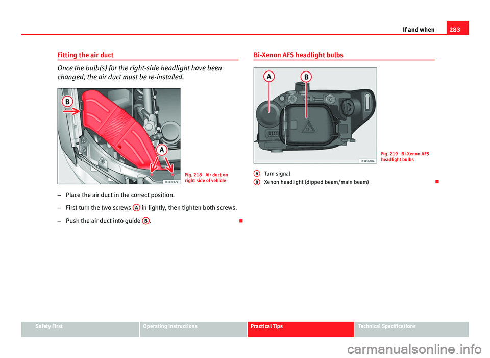 Seat Exeo ST 2013 Owners manual 283
If and when
Fitting the air duct
Once the bulb(s) for the right-side headlight have been
changed, the air duct must be re-installed.
Fig. 218 Air duct on
right side of vehicle
– Place the air d Seat Exeo ST 2013 Owners manual 283
If and when
Fitting the air duct
Once the bulb(s) for the right-side headlight have been
changed, the air duct must be re-installed.
Fig. 218 Air duct on
right side of vehicle
– Place the air d