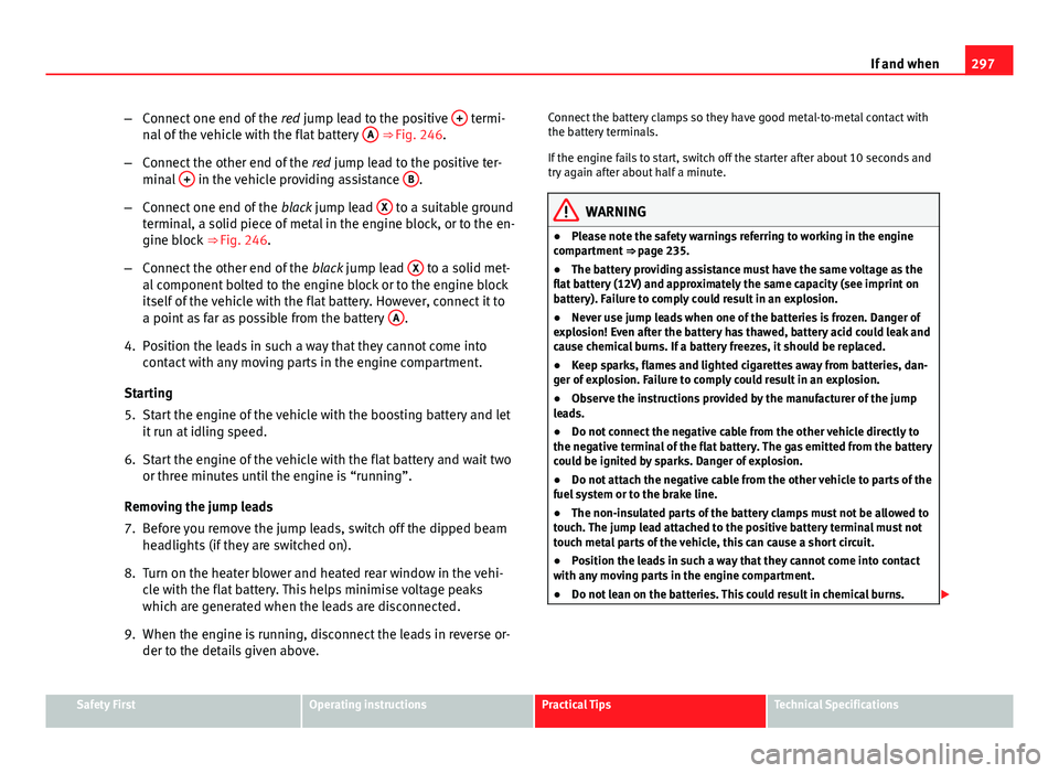 Seat Exeo ST 2013 Owners manual 297
If and when
– Connect one end of the red jump lead to the positive +
termi-
nal of the vehicle with the flat battery A ⇒ Fig. 246.
– Connect the other end of the red jump lead to the Seat Exeo ST 2013 Owners manual 297
If and when
– Connect one end of the red jump lead to the positive +
termi-
nal of the vehicle with the flat battery A ⇒ Fig. 246.
– Connect the other end of the red jump lead to the
