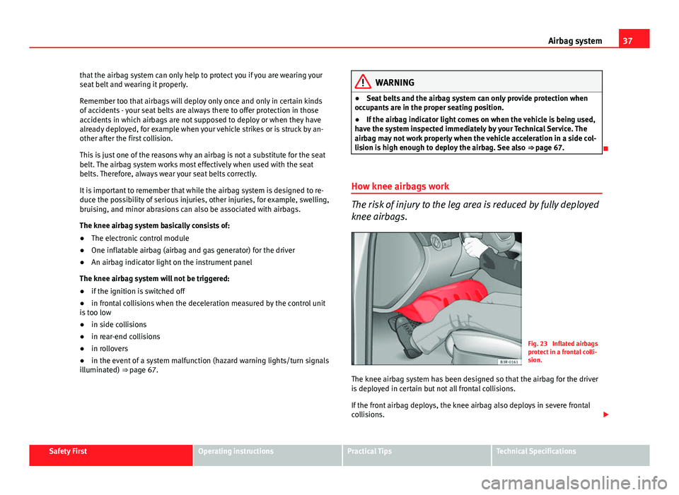 Seat Exeo ST 2013  Owners manual 37
Airbag system
that the airbag system can only help to protect you if you are wearing your
seat belt and wearing it properly.
Remember too that airbags will deploy only once and only in certain kind