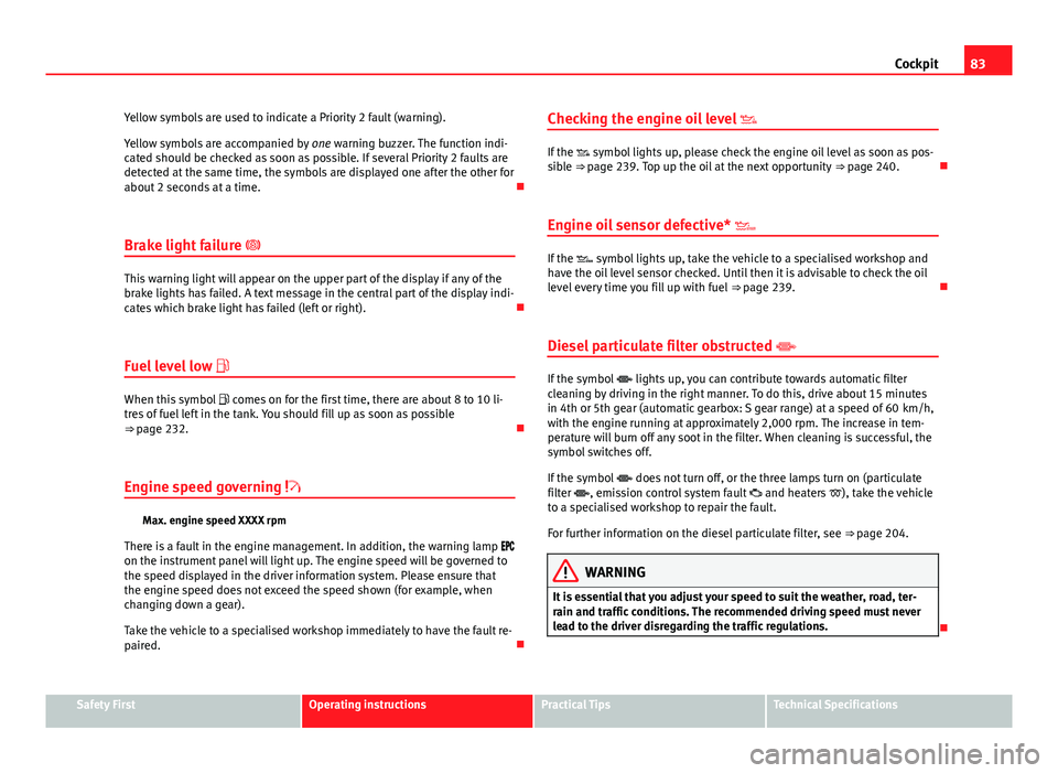 Seat Exeo ST 2013  Owners manual 83
Cockpit
Yellow symbols are used to indicate a Priority 2 fault (warning).
Yellow symbols are accompanied by  one warning buzzer. The function indi-
cated should be checked as soon as possible. If s