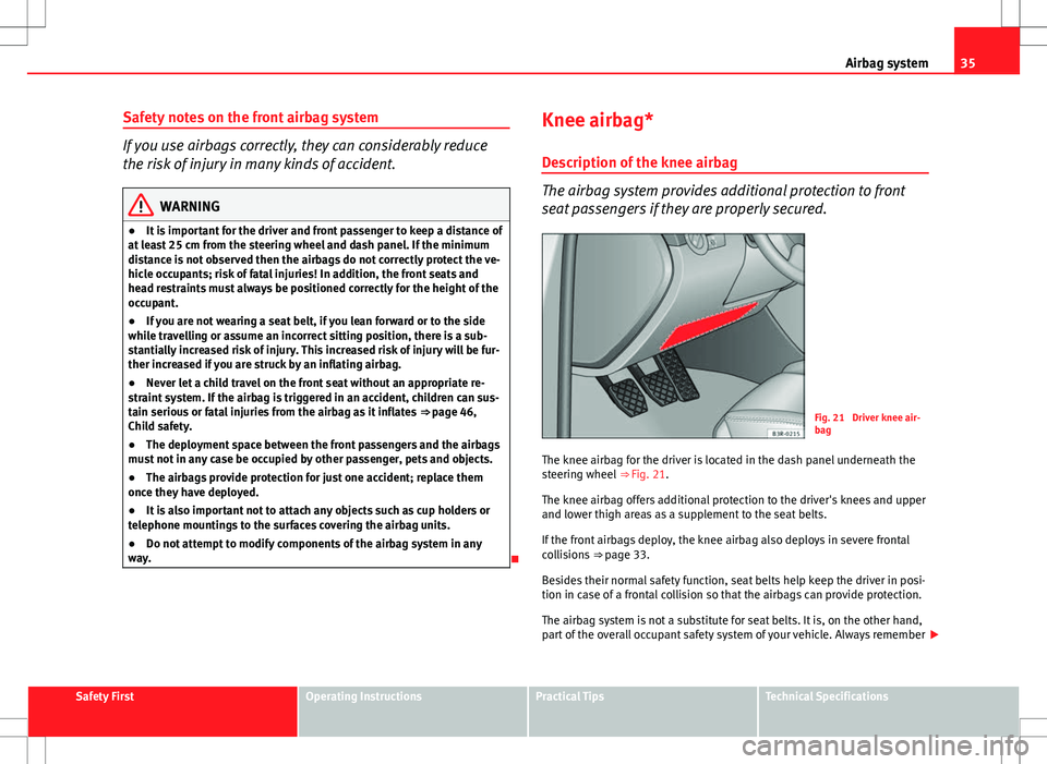 Seat Exeo 2012 User Guide 35
Airbag system
Safety notes on the front airbag system
If you use airbags correctly, they can considerably reduce
the risk of injury in many kinds of accident.
WARNING
● It is important for the dr