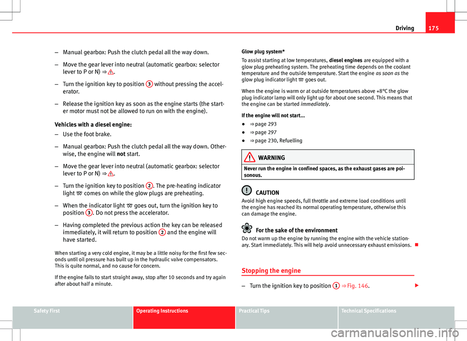 Seat Exeo ST 2012  Owners manual 175
Driving
– Manual gearbox: Push the clutch pedal all the way down.
– Move the gear lever into neutral (automatic gearbox: selector
lever to P or N) ⇒ 
.
– Turn the ignition key to positio