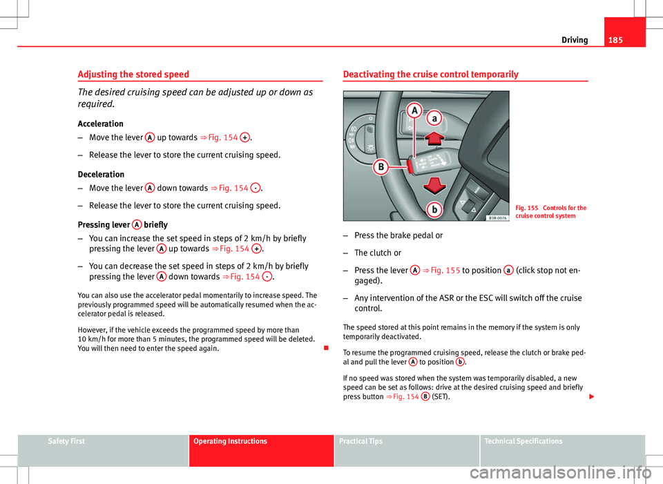 Seat Exeo ST 2012 Owners manual 185
Driving
Adjusting the stored speed
The desired cruising speed can be adjusted up or down as
required.
Acceleration
– Move the lever A
up towards
⇒ Fig. 154 +.
– Release the lever to sto Seat Exeo ST 2012 Owners manual 185
Driving
Adjusting the stored speed
The desired cruising speed can be adjusted up or down as
required.
Acceleration
– Move the lever A
up towards
⇒ Fig. 154 +.
– Release the lever to sto