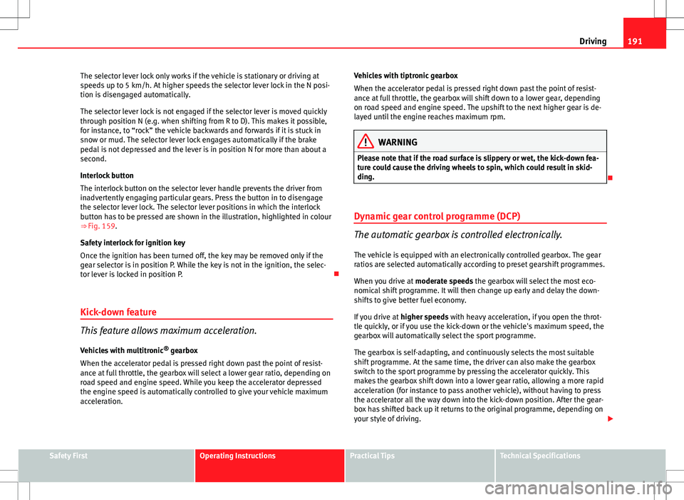 Seat Exeo ST 2012  Owners manual 191
Driving
The selector lever lock only works if the vehicle is stationary or driving at
speeds up to 5 km/h. At higher speeds the selector lever lock in the N posi-
tion is disengaged automatically.