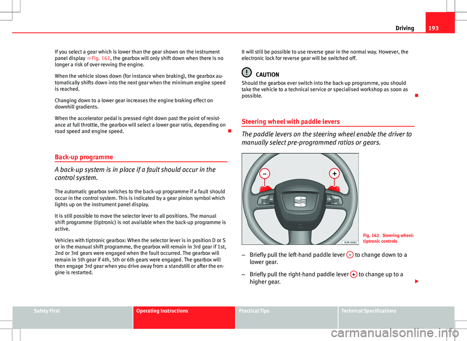 Seat Exeo ST 2012  Owners manual 193
Driving
If you select a gear which is lower than the gear shown on the instrument
panel display  ⇒ Fig. 161, the gearbox will only shift down when there is no
longer a risk of over-revving the