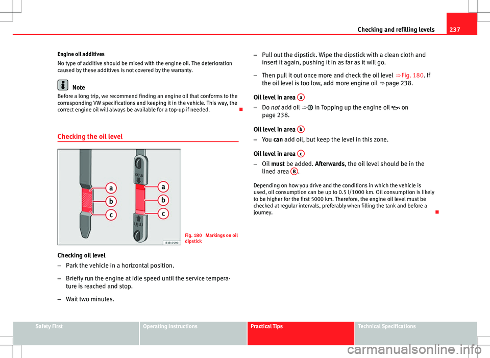 Seat Exeo ST 2012  Owners manual 237
Checking and refilling levels
Engine oil additives
No type of additive should be mixed with the engine oil. The deterioration
caused by these additives is not covered by the warranty.
Note
Before 