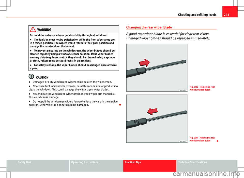 Seat Exeo ST 2012  Owners manual 243
Checking and refilling levels
WARNING
Do not drive unless you have good visibility through all windows!
● The ignition must not be switched on while the front wiper arms are
in a raised position