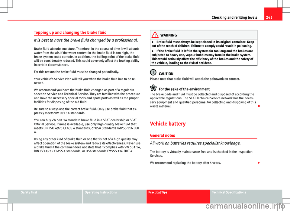 Seat Exeo ST 2012 User Guide 245
Checking and refilling levels
Topping up and changing the brake fluid
It is best to have the brake fluid changed by a professional. Brake fluid absorbs moisture. Therefore, in the course of time i