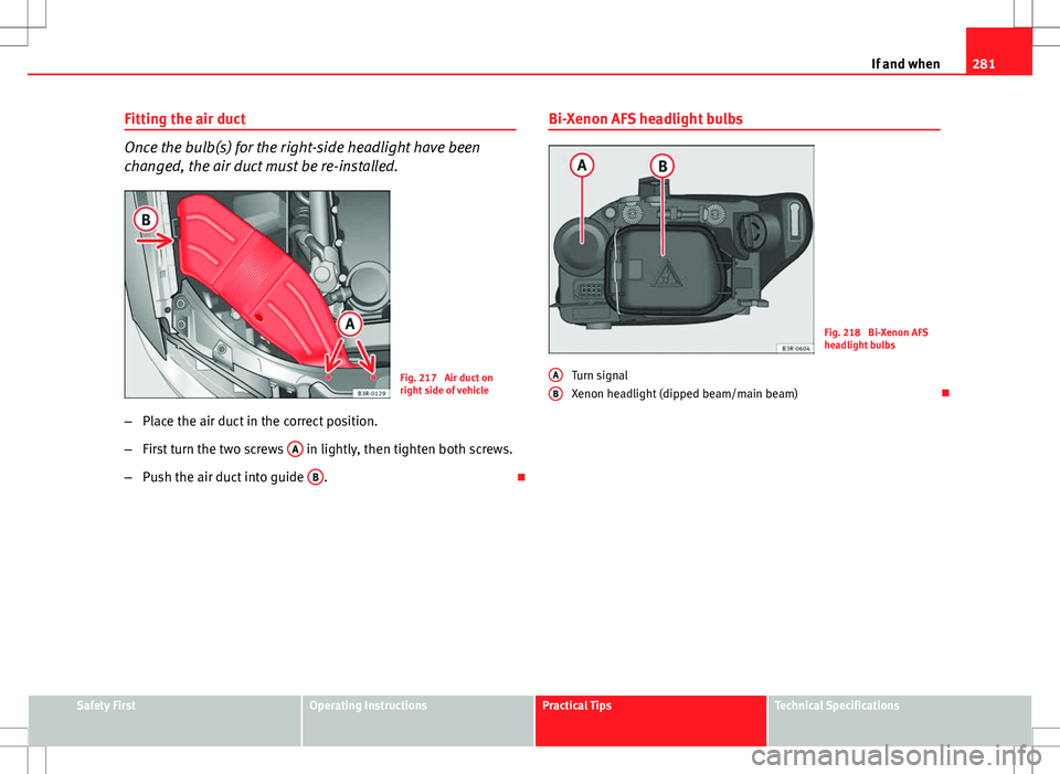 Seat Exeo ST 2012 Owners manual 281
If and when
Fitting the air duct
Once the bulb(s) for the right-side headlight have been
changed, the air duct must be re-installed.
Fig. 217 Air duct on
right side of vehicle
– Place the air d Seat Exeo ST 2012 Owners manual 281
If and when
Fitting the air duct
Once the bulb(s) for the right-side headlight have been
changed, the air duct must be re-installed.
Fig. 217 Air duct on
right side of vehicle
– Place the air d