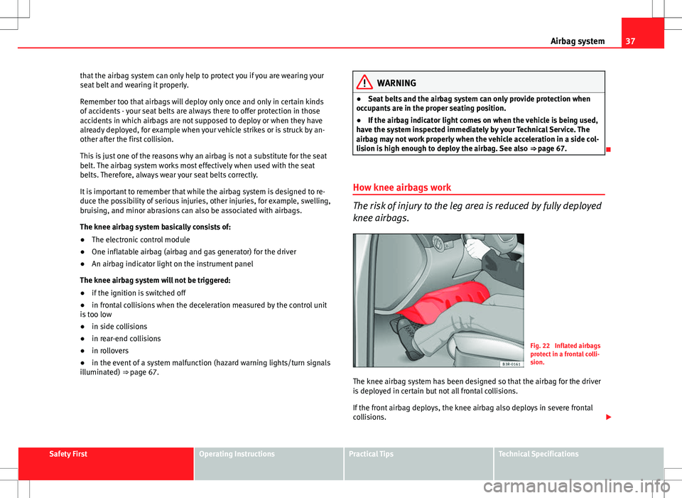 Seat Exeo ST 2012  Owners manual 37
Airbag system
that the airbag system can only help to protect you if you are wearing your
seat belt and wearing it properly.
Remember too that airbags will deploy only once and only in certain kind