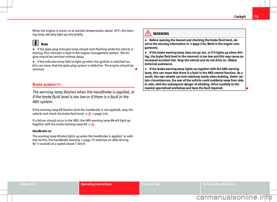 Seat Exeo ST 2012  Owners manual 73
Cockpit
When the engine is warm, or at outside temperatures above +8°C, the warn-
ing lamp will only light up very briefly.
Note
● If the glow plug indicator lamp should start flashing while the