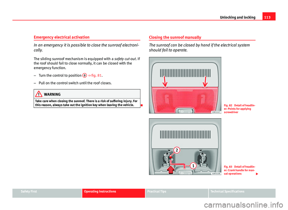 Seat Exeo 2011  Owners manual 113
Unlocking and locking
Emergency electrical activation
In an emergency it is possible to close the sunroof electroni-
cally. The sliding sunroof mechanism is equipped with a  safety cut-out. If
the