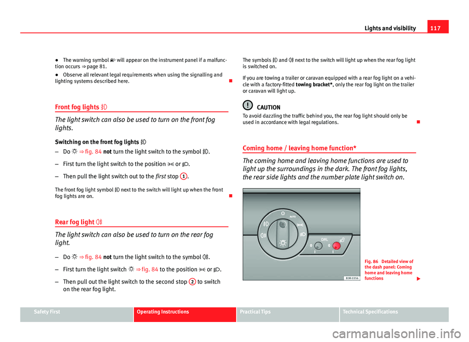 Seat Exeo 2011  Owners manual 117
Lights and visibility
● The warning symbol   will appear on the instrument panel if a malfunc-
tion occurs  ⇒ page 81.
● Observe all relevant legal requirements when using the signallin