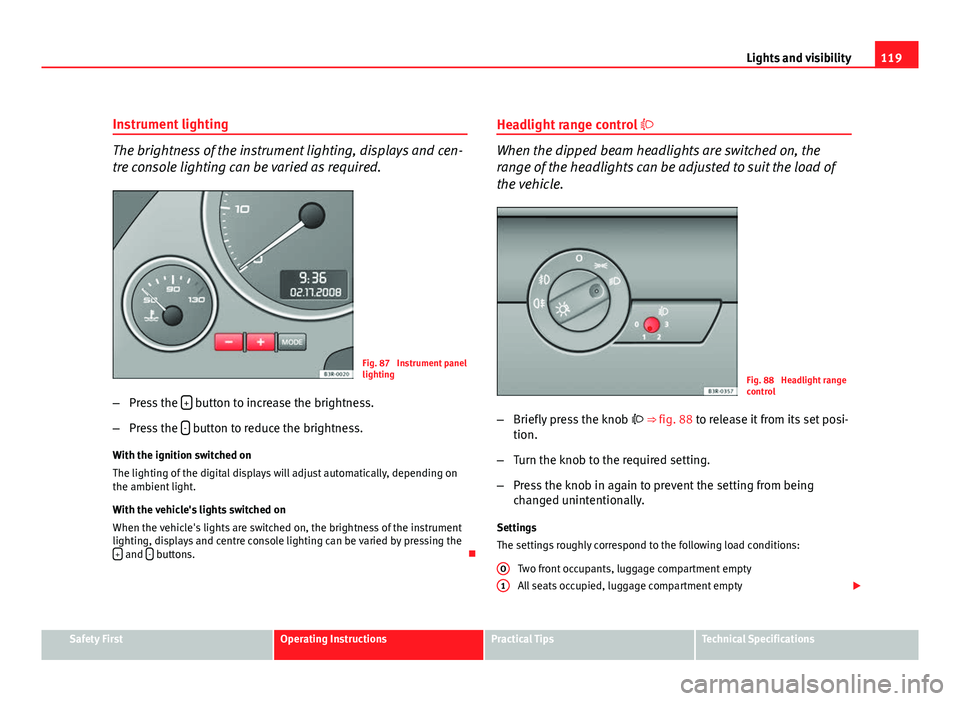 Seat Exeo 2011  Owners manual 119
Lights and visibility
Instrument lighting
The brightness of the instrument lighting, displays and cen-
tre console lighting can be varied as required.
Fig. 87  Instrument panel
lighting
– Press 