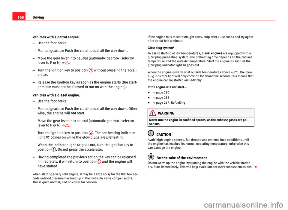 Seat Exeo 2011 Owners Guide 168Driving
Vehicles with a petrol engine:
–Use the foot brake.
– Manual gearbox: Push the clutch pedal all the way down.
– Move the gear lever into neutral (automatic gearbox: selector
lever to 