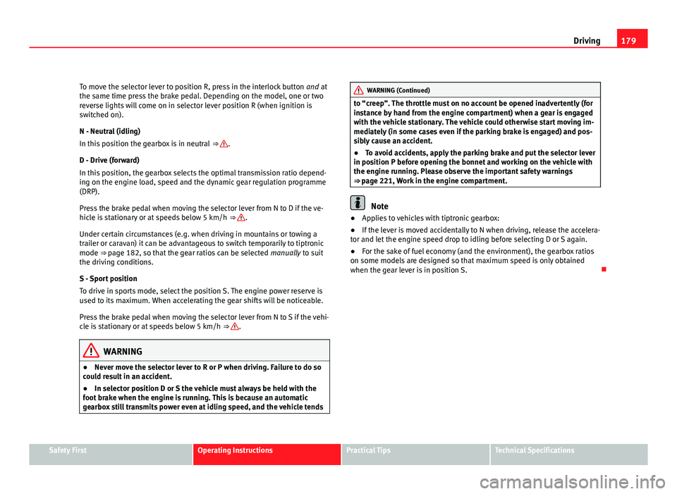 Seat Exeo 2011  Owners manual 179
Driving
To move the selector lever to position R, press in the interlock button  and at
the same time press the brake pedal. Depending on the model, one or two
reverse lights will come on in selec