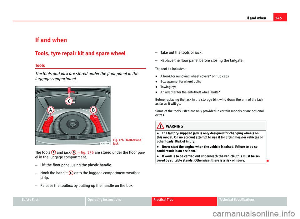 Seat Exeo 2011 User Guide 245
If and when
If and when
Tools, tyre repair kit and spare wheel Tools
The tools and jack are stored under the floor panel in the
luggage compartment.
Fig. 176  Toolbox and
jack
The tools  A
 and ja