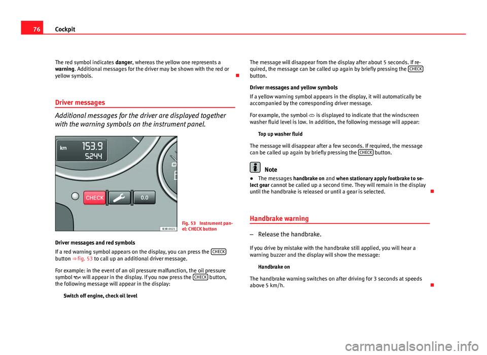 Seat Exeo 2011  Owners manual 76Cockpit
The red symbol indicates  danger, whereas the yellow one represents a
warning. Additional messages for the driver may be shown with the red or
yellow symbols. 
Driver messages
Additional 
