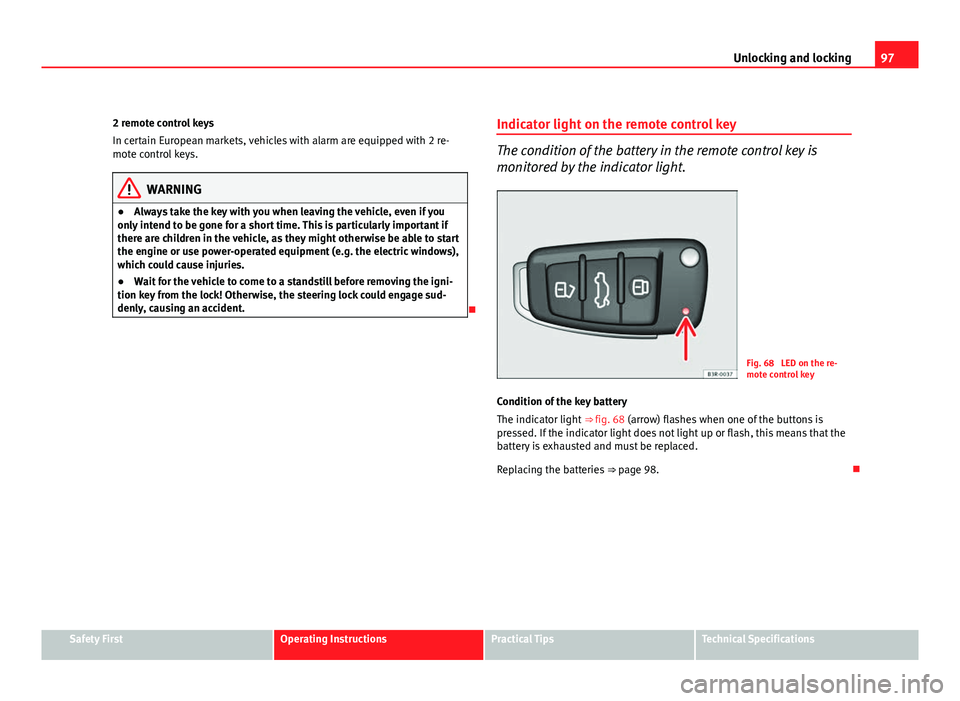 Seat Exeo 2011  Owners manual 97
Unlocking and locking
2 remote control keys
In certain European markets, vehicles with alarm are equipped with 2 re-
mote control keys.
WARNING
● Always take the key with you when leaving the veh