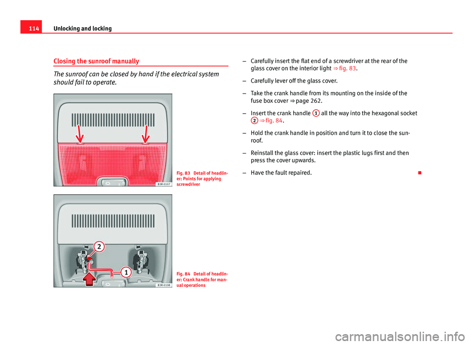 Seat Exeo ST 2011 Owners manual 114Unlocking and locking
Closing the sunroof manually
The sunroof can be closed by hand if the electrical system
should fail to operate.
Fig. 83 Detail of headlin-
er: Points for applying
screwdriver Seat Exeo ST 2011 Owners manual 114Unlocking and locking
Closing the sunroof manually
The sunroof can be closed by hand if the electrical system
should fail to operate.
Fig. 83 Detail of headlin-
er: Points for applying
screwdriver