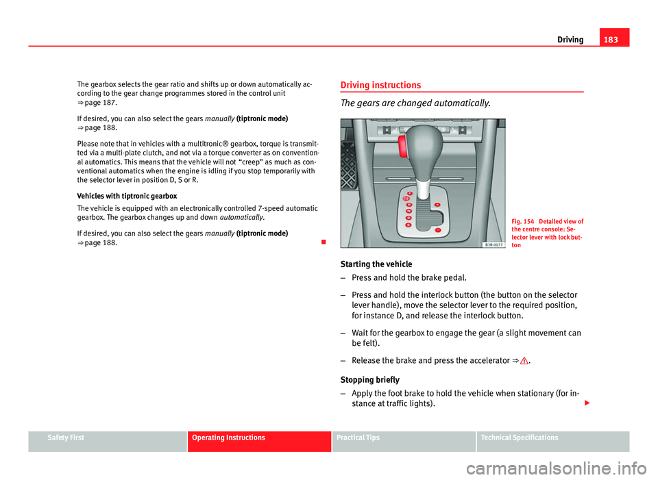 Seat Exeo ST 2011  Owners manual 183
Driving
The gearbox selects the gear ratio and shifts up or down automatically ac-
cording to the gear change programmes stored in the control unit
⇒ page 187.
If desired, you can also select 