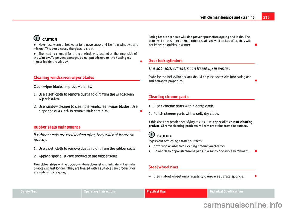 Seat Exeo ST 2011  Owners manual 215
Vehicle maintenance and cleaning
CAUTION
● Never use warm or hot water to remove snow and ice from windows and
mirrors. This could cause the glass to crack!
● The heating element for the rear 