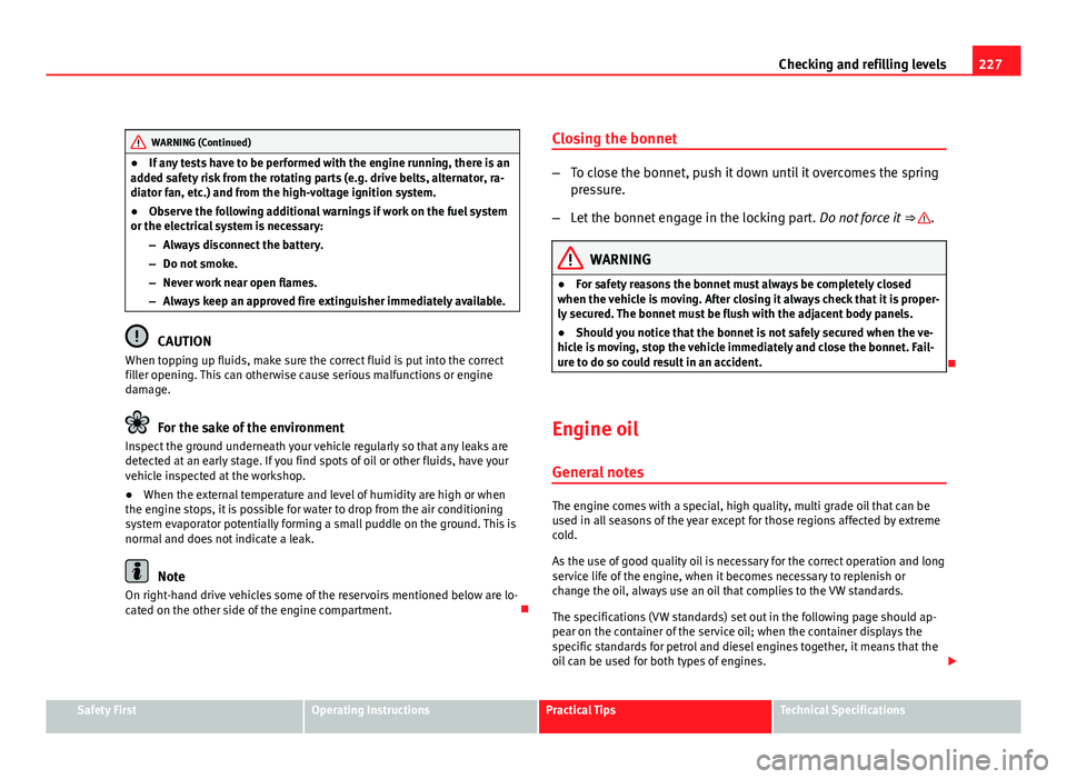 Seat Exeo ST 2011  Owners manual 227
Checking and refilling levels
WARNING (Continued)
● If any tests have to be performed with the engine running, there is an
added safety risk from the rotating parts (e.g. drive belts, alternator