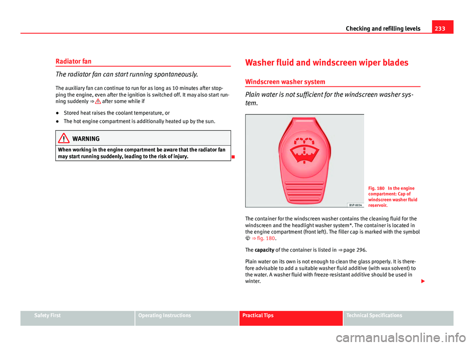 Seat Exeo ST 2011  Owners manual 233
Checking and refilling levels
Radiator fan
The radiator fan can start running spontaneously. The auxiliary fan can continue to run for as long as 10 minutes after stop-
ping the engine, even after