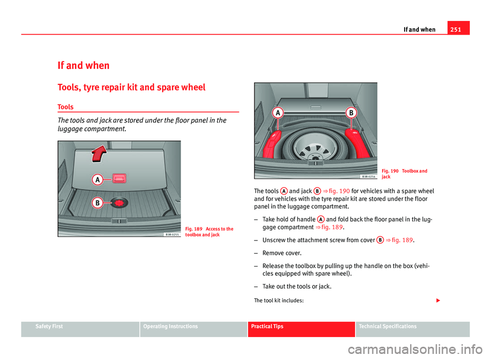 Seat Exeo ST 2011 Owners manual 251
If and when
If and when
Tools, tyre repair kit and spare wheel Tools
The tools and jack are stored under the floor panel in the
luggage compartment.
Fig. 189 Access to the
toolbox and jack
Fig. 1 Seat Exeo ST 2011 Owners manual 251
If and when
If and when
Tools, tyre repair kit and spare wheel Tools
The tools and jack are stored under the floor panel in the
luggage compartment.
Fig. 189 Access to the
toolbox and jack
Fig. 1