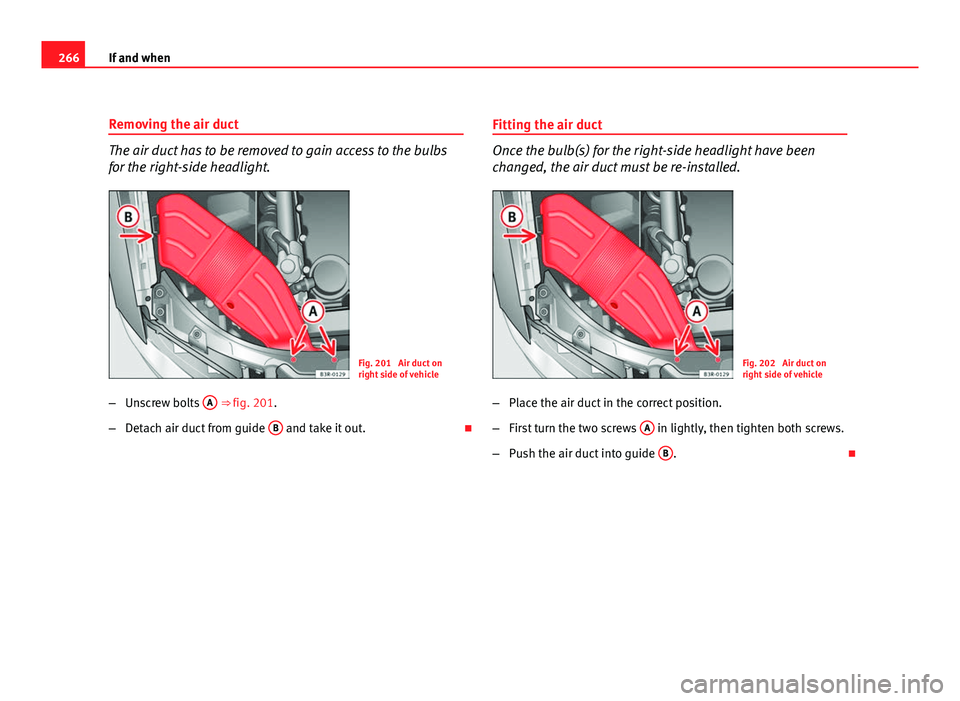 Seat Exeo ST 2011 Owners manual 266If and when
Removing the air duct
The air duct has to be removed to gain access to the bulbs
for the right-side headlight.
Fig. 201 Air duct on
right side of vehicle
β Unscrew bolts A
ββfi Seat Exeo ST 2011 Owners manual 266If and when
Removing the air duct
The air duct has to be removed to gain access to the bulbs
for the right-side headlight.
Fig. 201 Air duct on
right side of vehicle
β Unscrew bolts A
ββfi