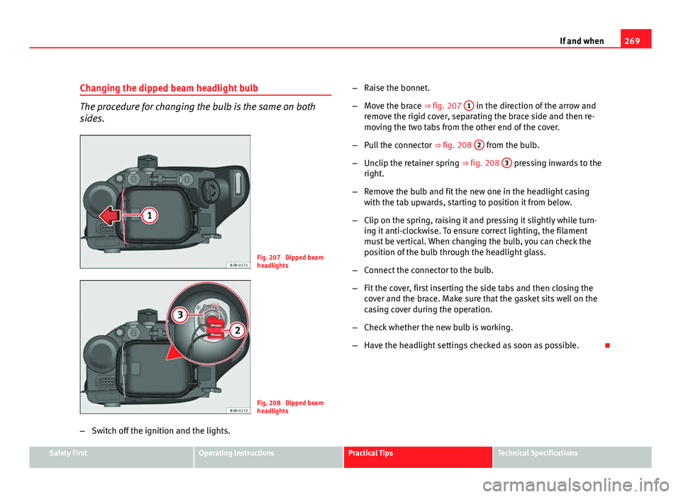 Seat Exeo ST 2011 Service Manual 269
If and when
Changing the dipped beam headlight bulb
The procedure for changing the bulb is the same on both
sides.
Fig. 207 Dipped beam
headlights
Fig. 208 Dipped beam
headlights
– Switch off Seat Exeo ST 2011 Service Manual 269
If and when
Changing the dipped beam headlight bulb
The procedure for changing the bulb is the same on both
sides.
Fig. 207 Dipped beam
headlights
Fig. 208 Dipped beam
headlights
– Switch off