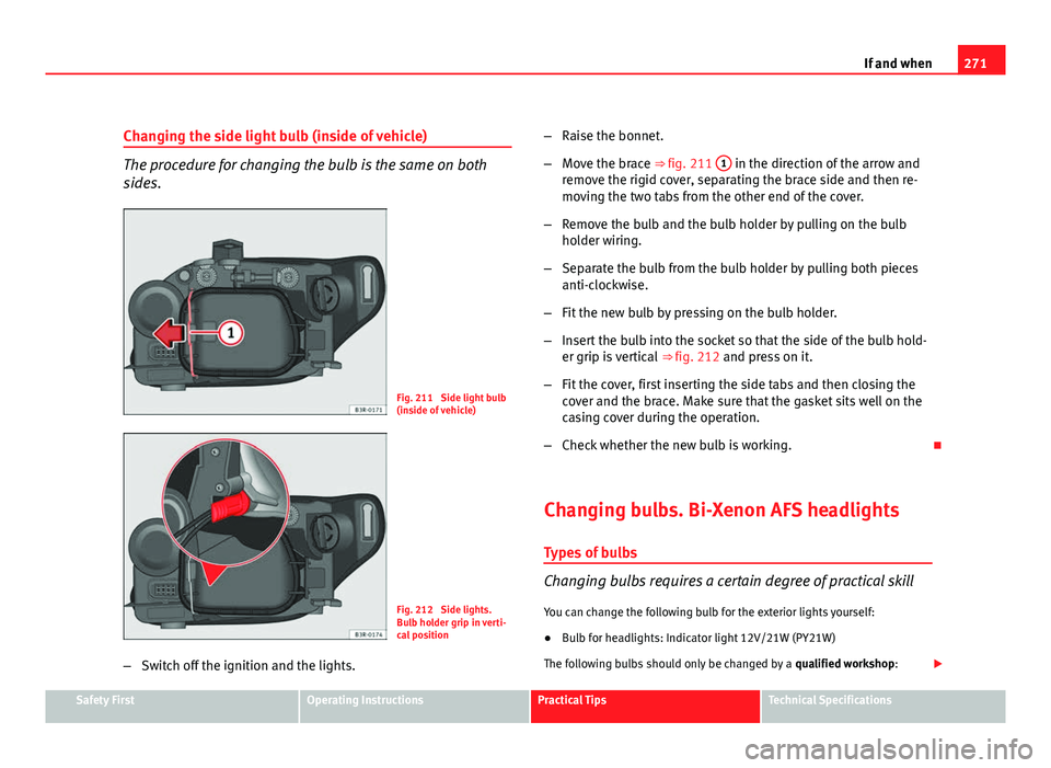 Seat Exeo ST 2011  Owners manual 271
If and when
Changing the side light bulb (inside of vehicle)
The procedure for changing the bulb is the same on both
sides.
Fig. 211  Side light bulb
(inside of vehicle)
Fig. 212  Side lights.
Bul